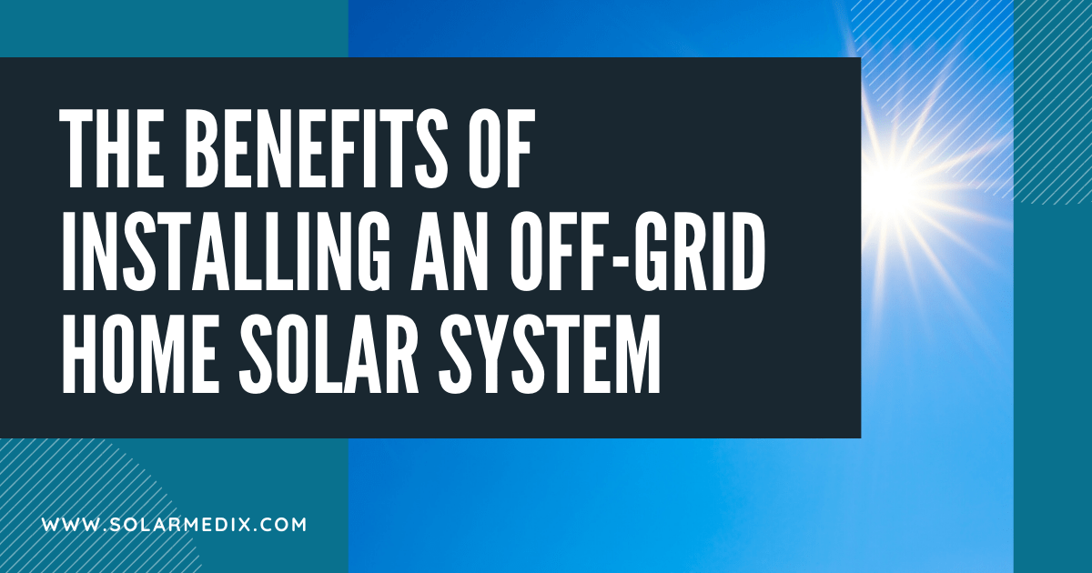 The Benefits of Installing An Off-Grid Home Solar System Blog Post Cover